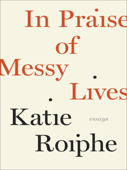 Title details for In Praise of Messy Lives by Katie Roiphe - Available